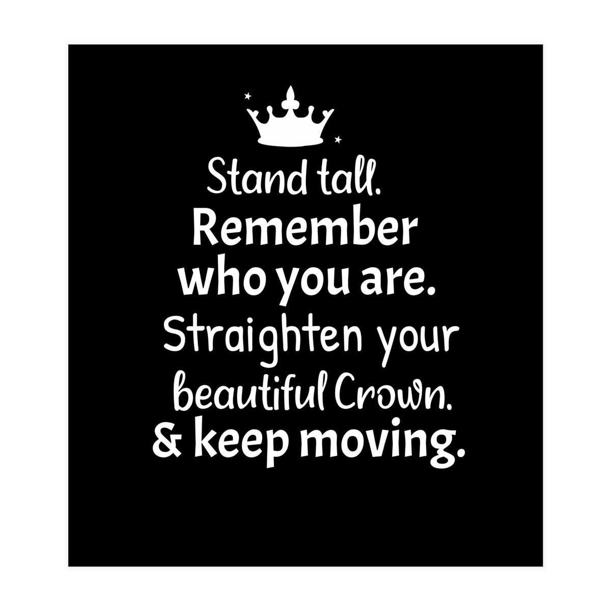 Stand tall. Remember who you are. Adjust your beautiful crown and keep moving. (Print Only)