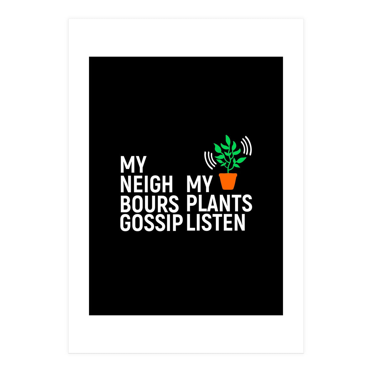 My Neighbours Gossip. My plants listen. (Print Only)