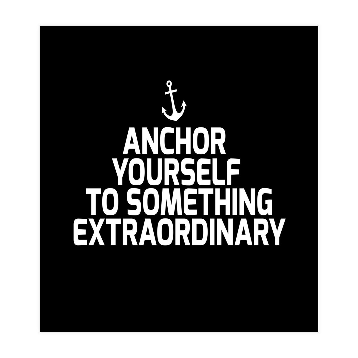 Anchor yourself to something extraordinary  (Print Only)