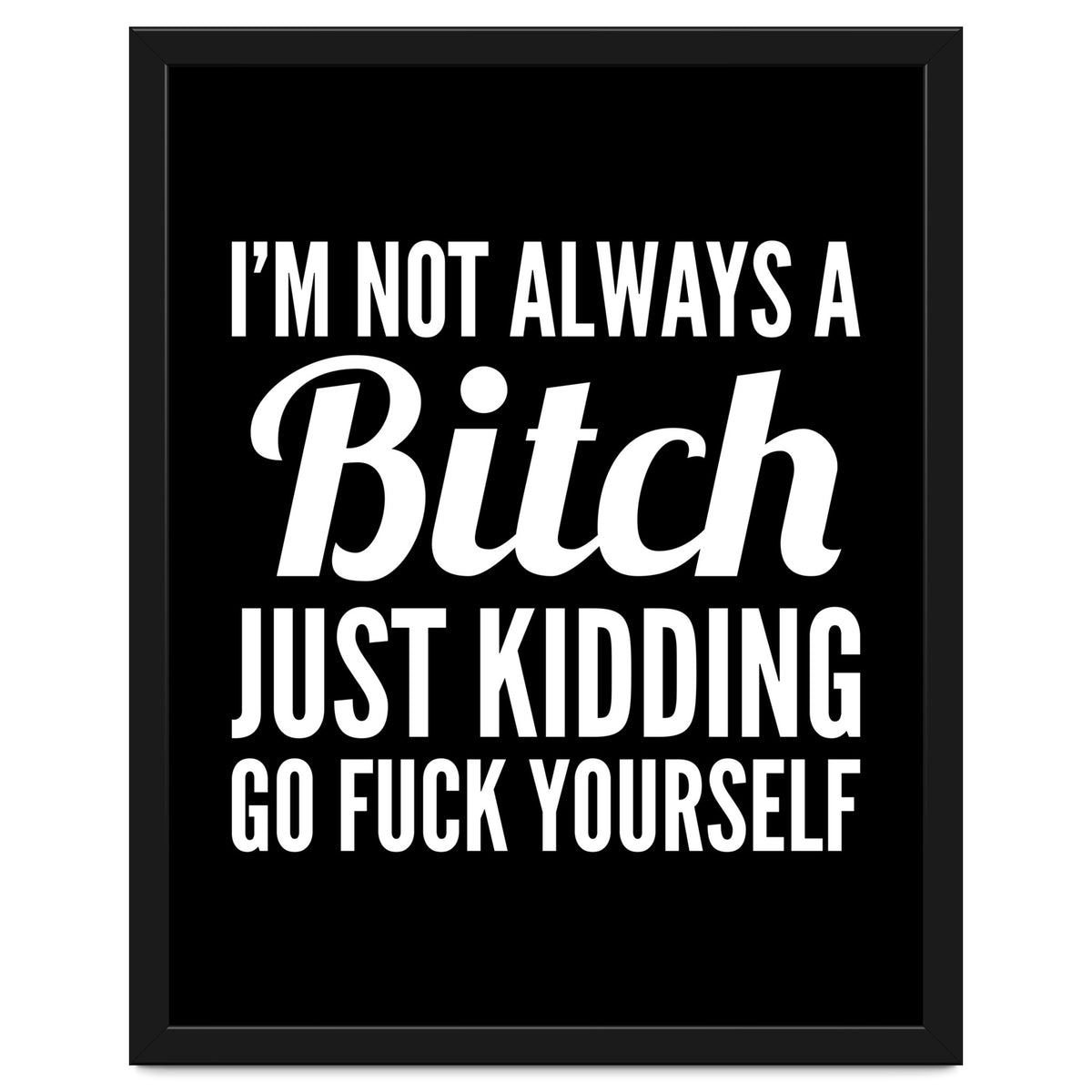 I'm Not Always A Bitch Just Kidding Go Fuck Yourself