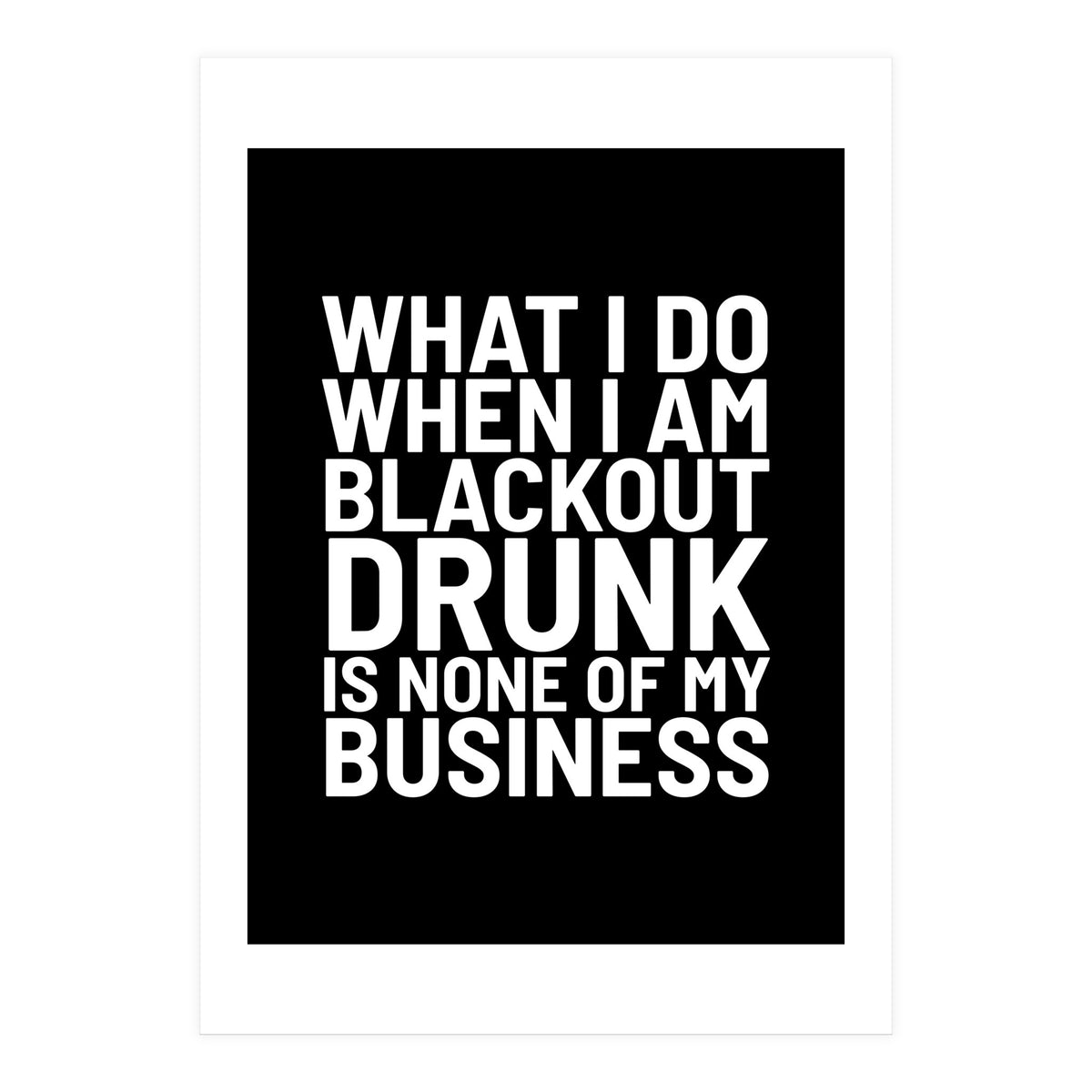 What I Do When I Am Blackout Drunk Is None Of My Business Black (Print Only)