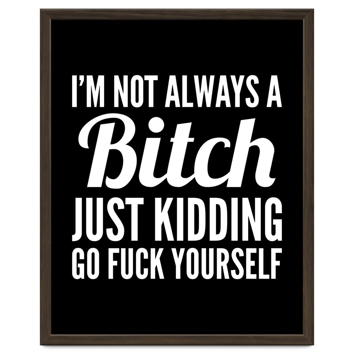 I'm Not Always A Bitch Just Kidding Go Fuck Yourself