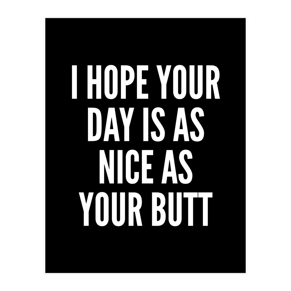 I Hope Your Day Is As Nice As Your Butt Black And White (Print Only)