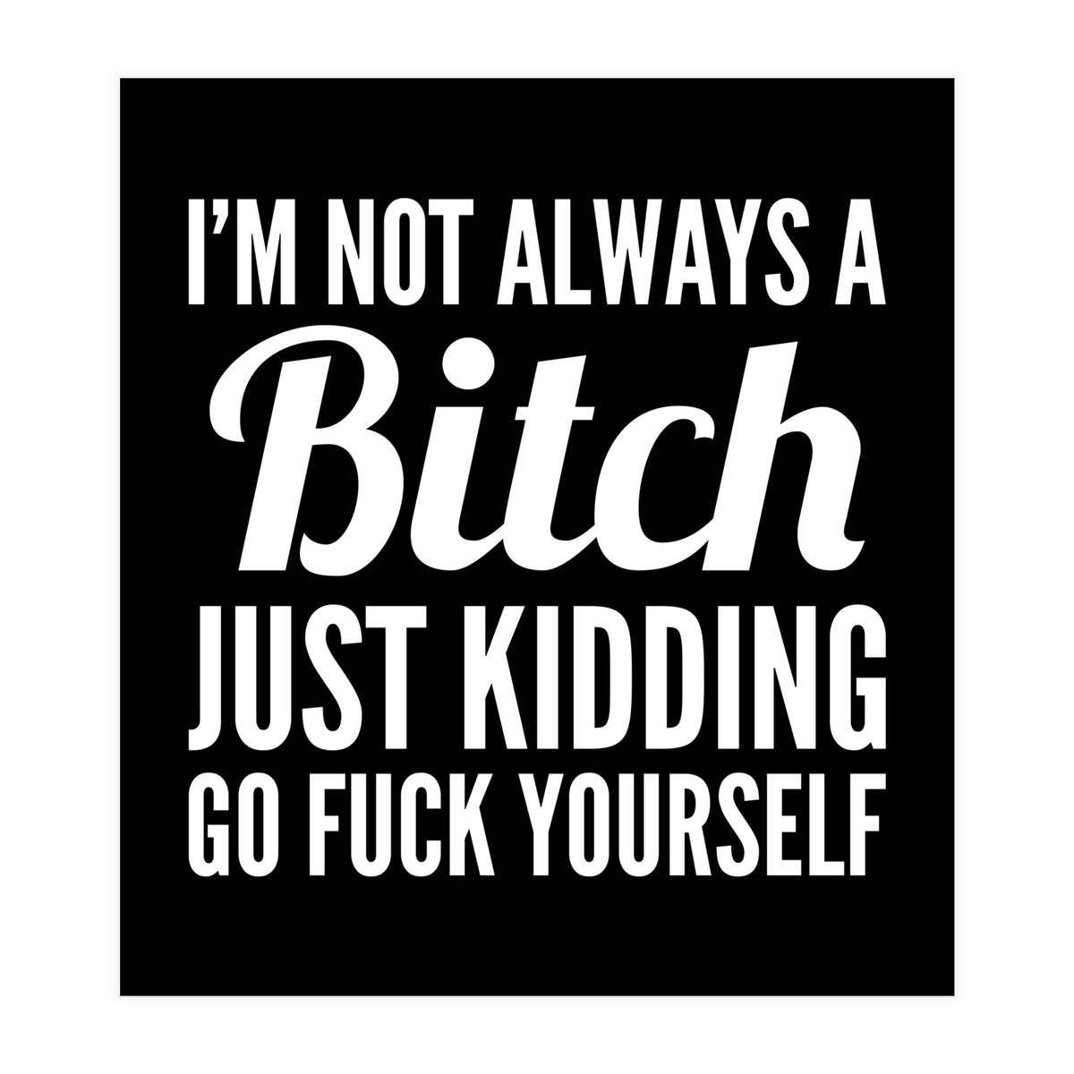 I'm Not Always A Bitch Just Kidding Go Fuck Yourself (Print Only)