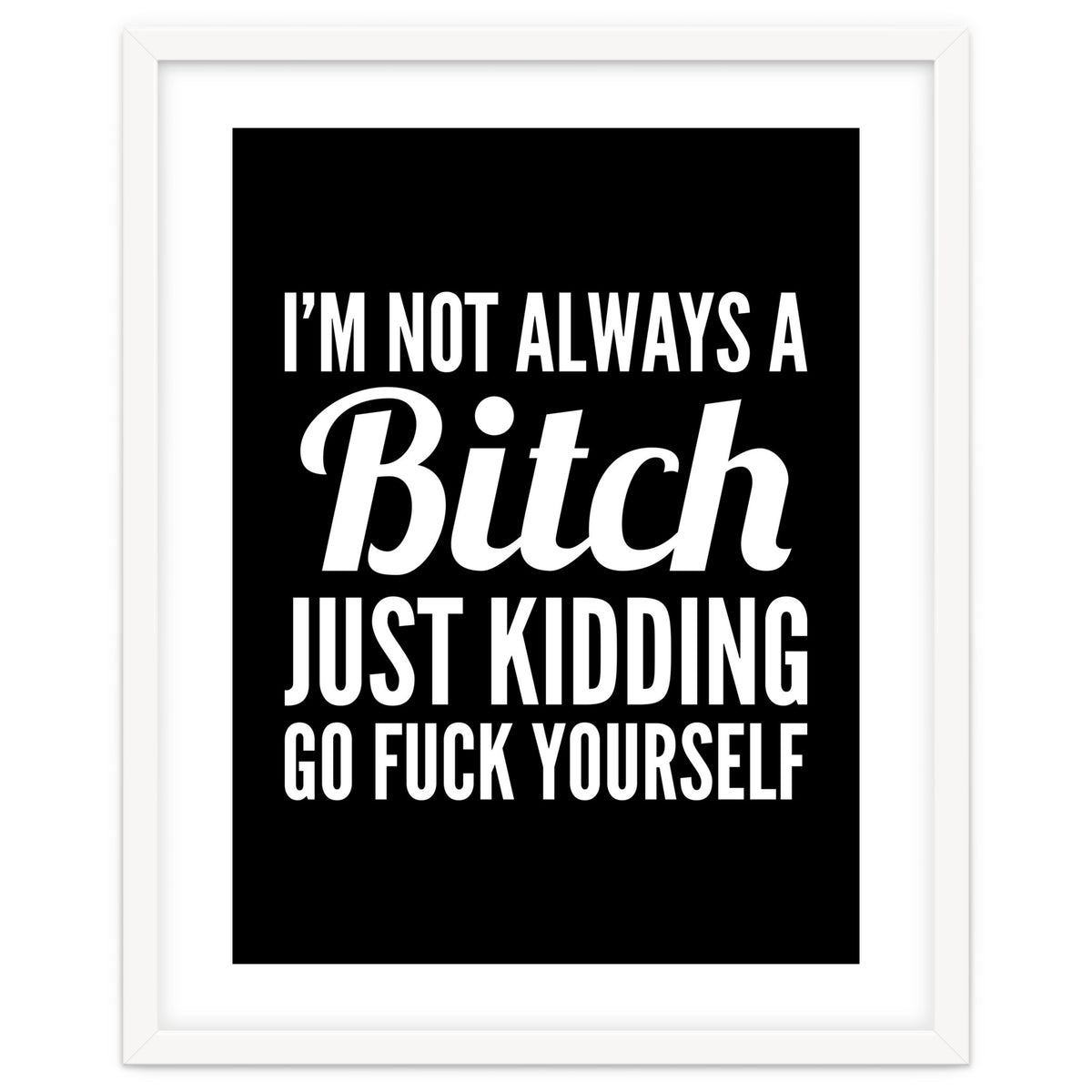 I'm Not Always A Bitch Just Kidding Go Fuck Yourself