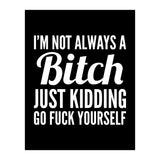 I'm Not Always A Bitch Just Kidding Go Fuck Yourself (Print Only) thumbnail
