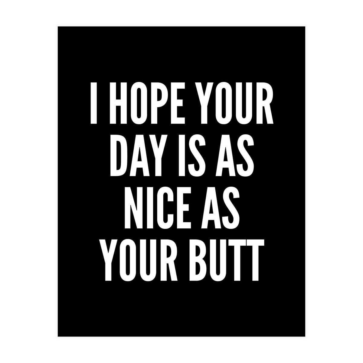 I Hope Your Day Is As Nice As Your Butt Black And White (Print Only)