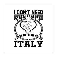 I Don`t Need Therapy I Need To Go To Italy  (Print Only)