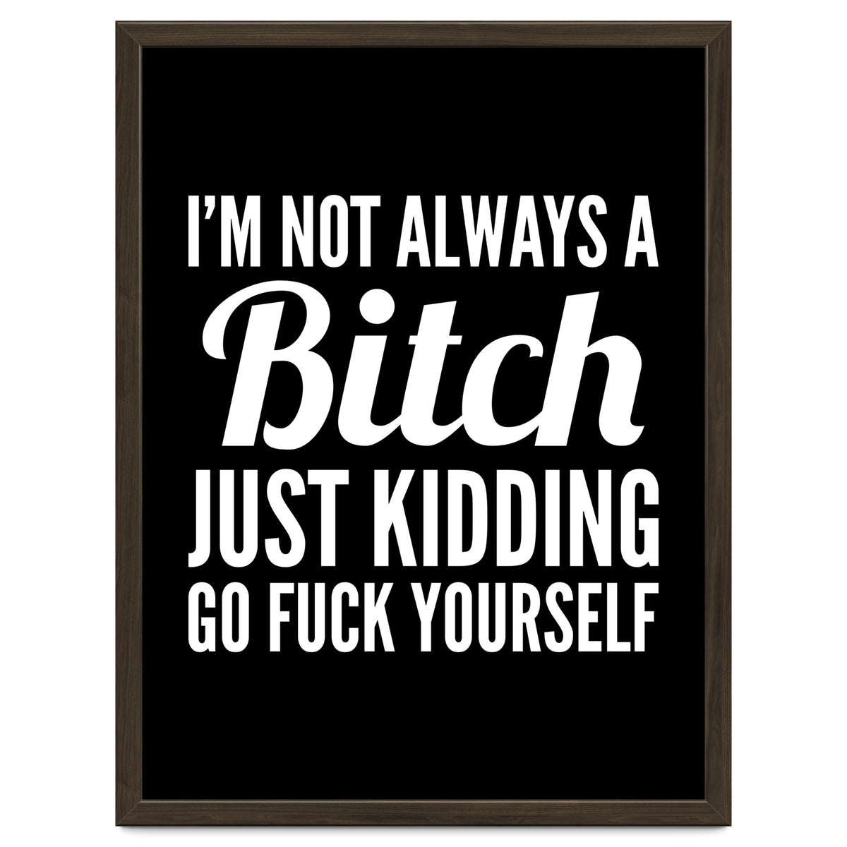 I'm Not Always A Bitch Just Kidding Go Fuck Yourself