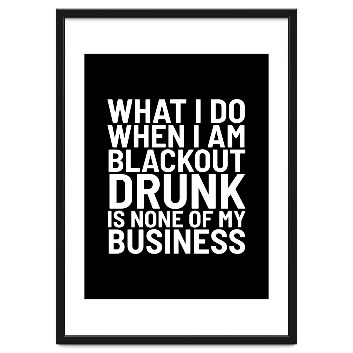 What I Do When I Am Blackout Drunk Is None Of My Business Black
