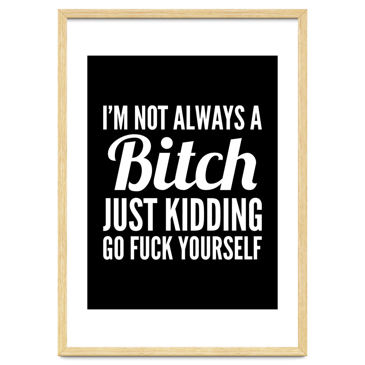 I'm Not Always A Bitch Just Kidding Go Fuck Yourself