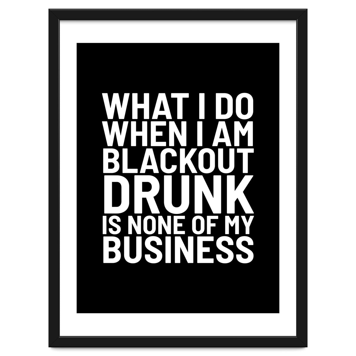 What I Do When I Am Blackout Drunk Is None Of My Business Black