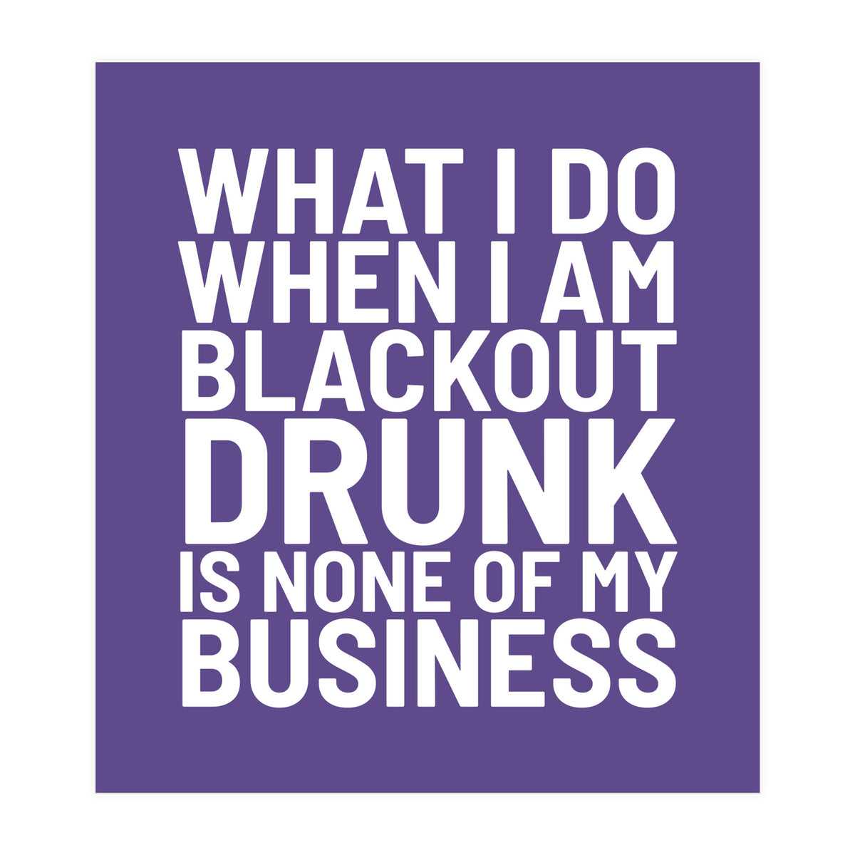 What I Do When I Am Blackout Drunk Is None Of My Business Ultra Violet (Print Only)