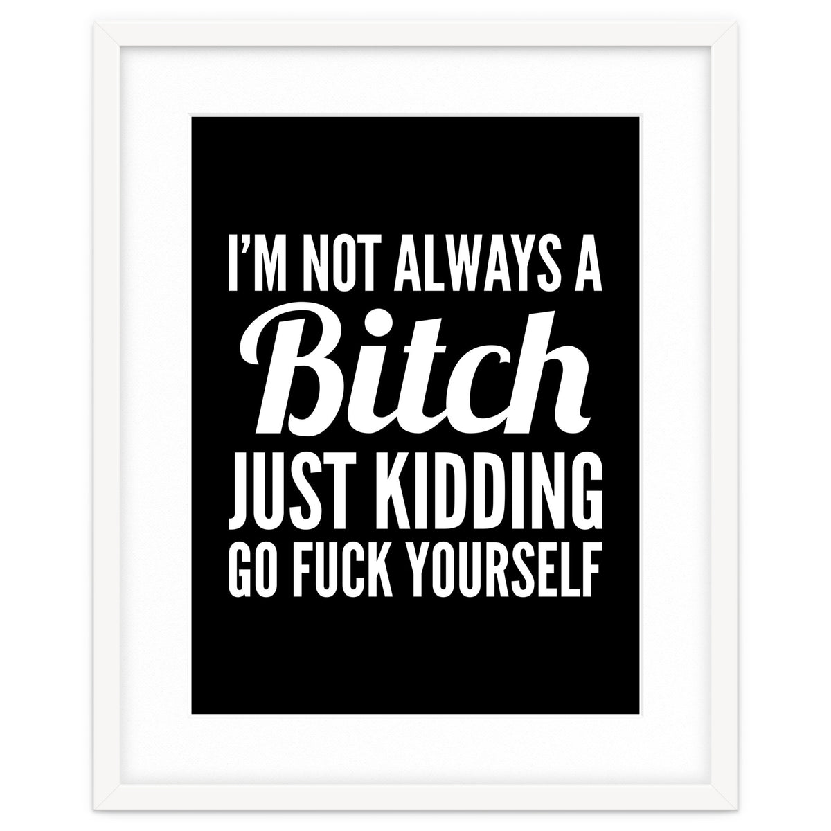 I'm Not Always A Bitch Just Kidding Go Fuck Yourself