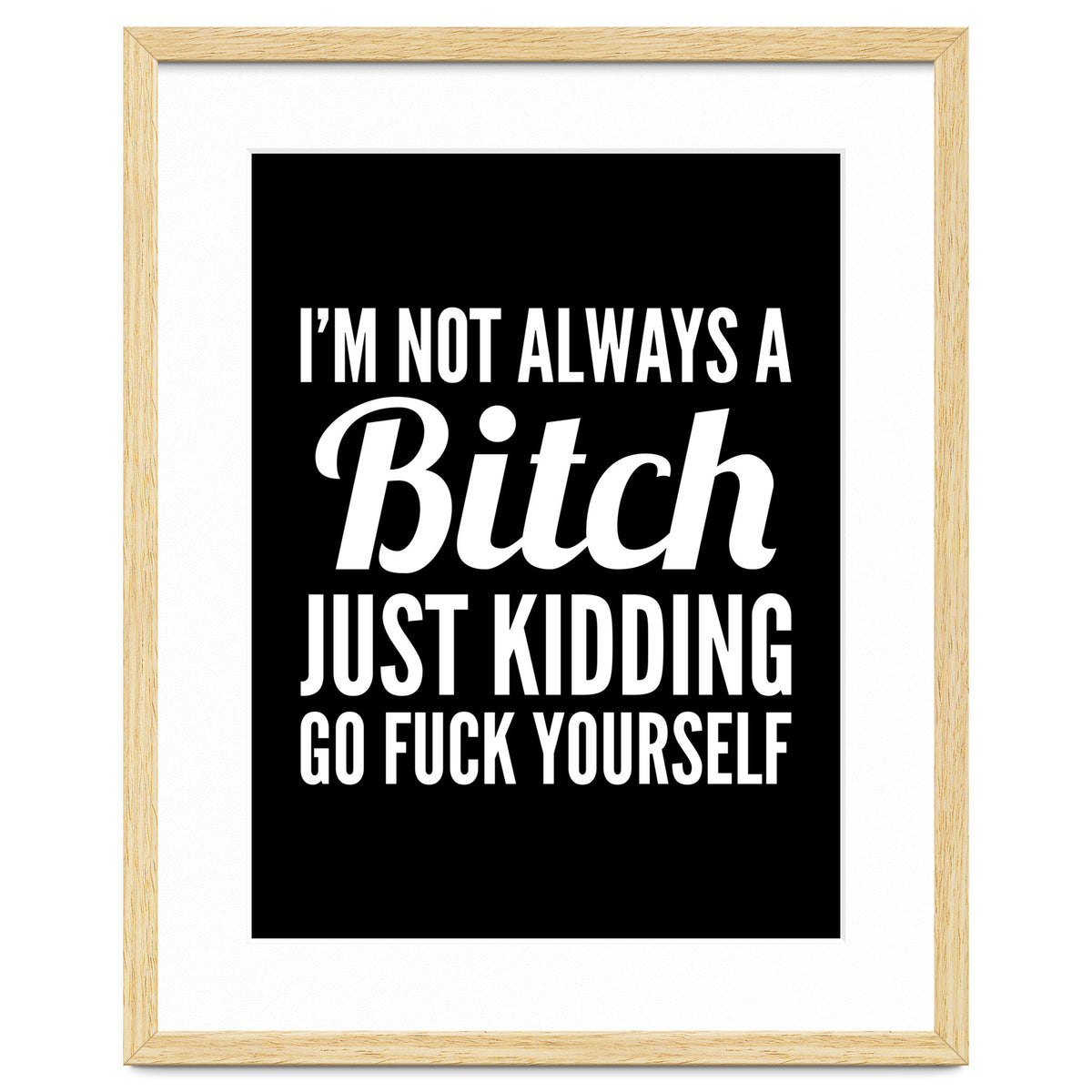 I'm Not Always A Bitch Just Kidding Go Fuck Yourself