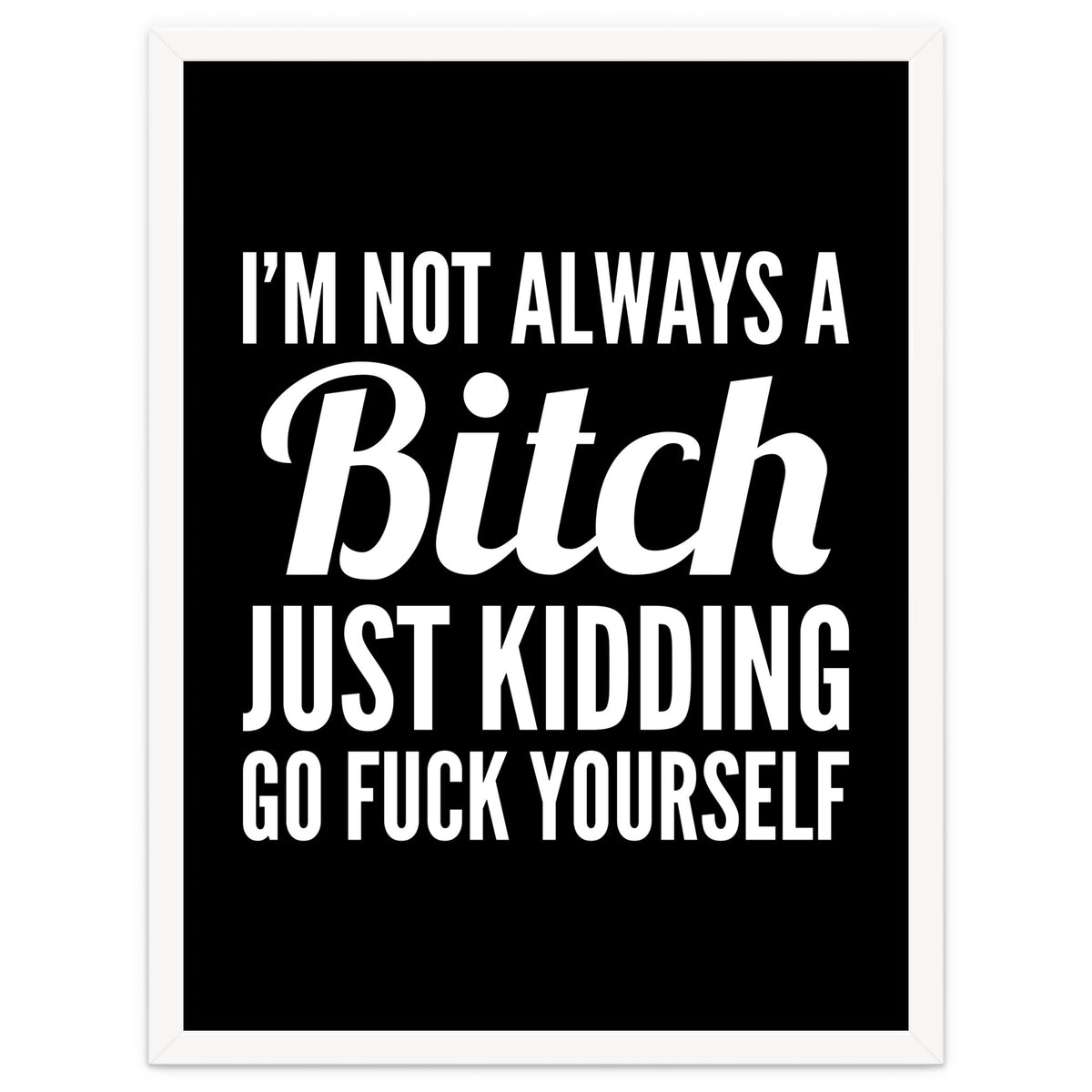 I'm Not Always A Bitch Just Kidding Go Fuck Yourself
