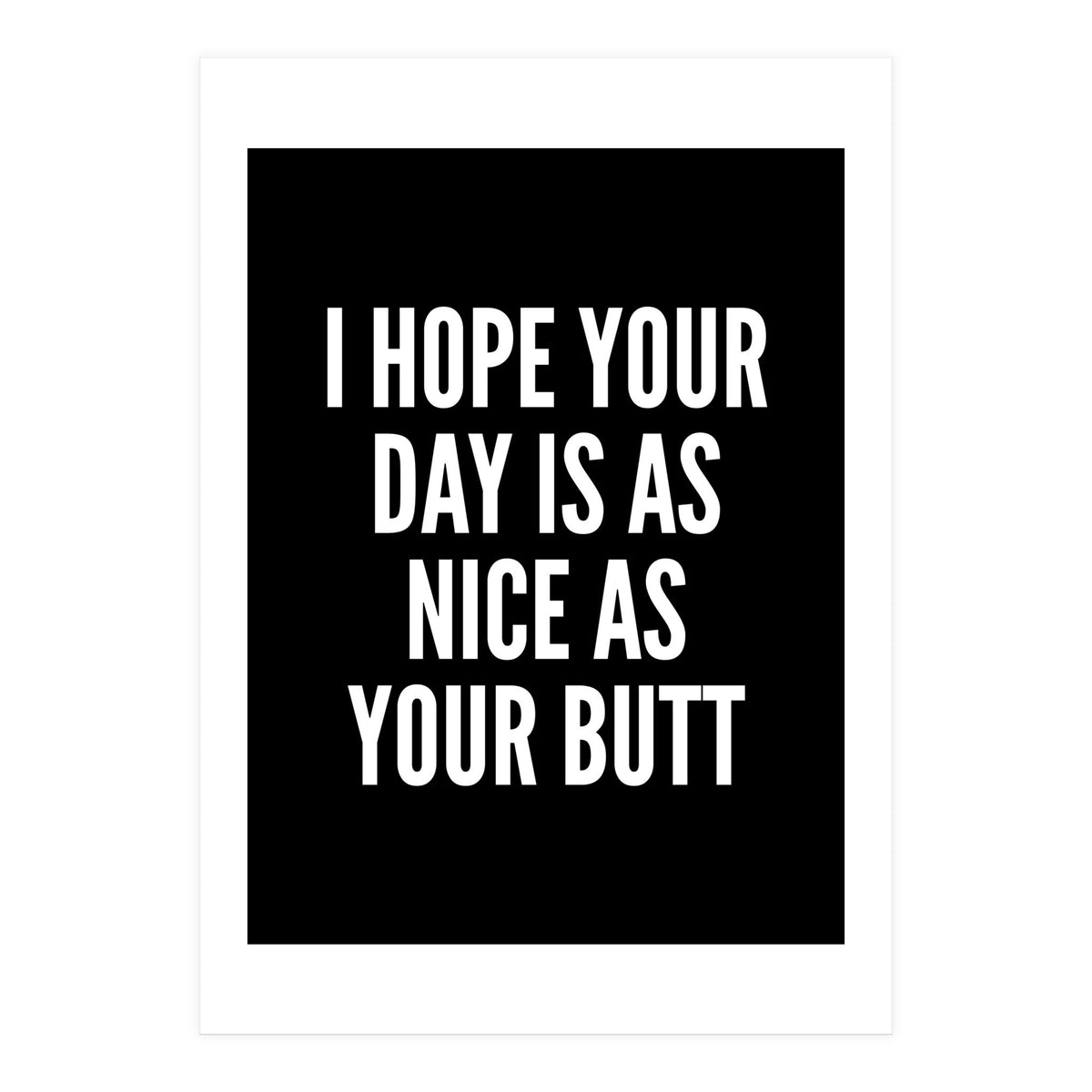 I Hope Your Day Is As Nice As Your Butt Black And White (Print Only)