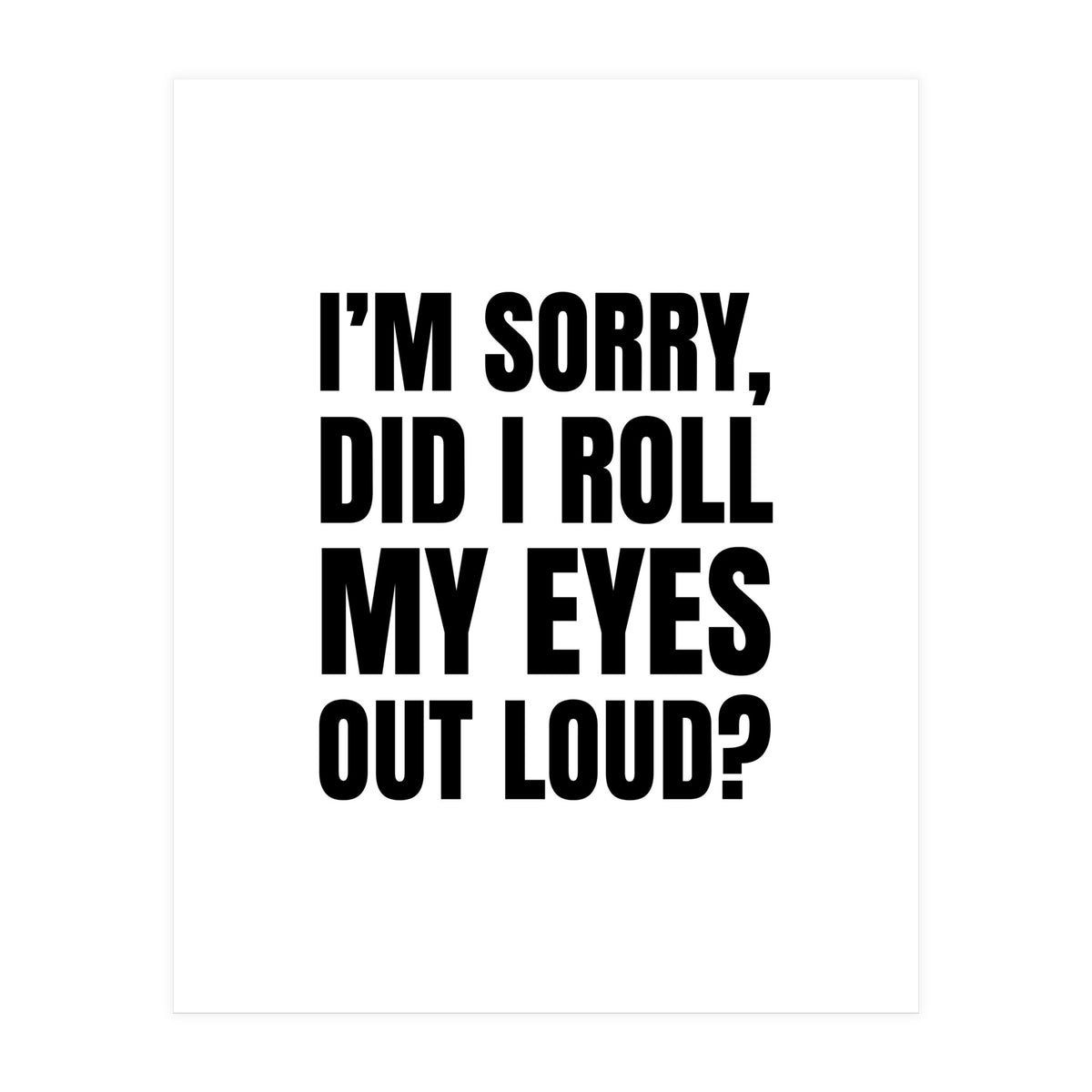 I'm Sorry Did I Roll My Eyes Out Loud (Print Only)