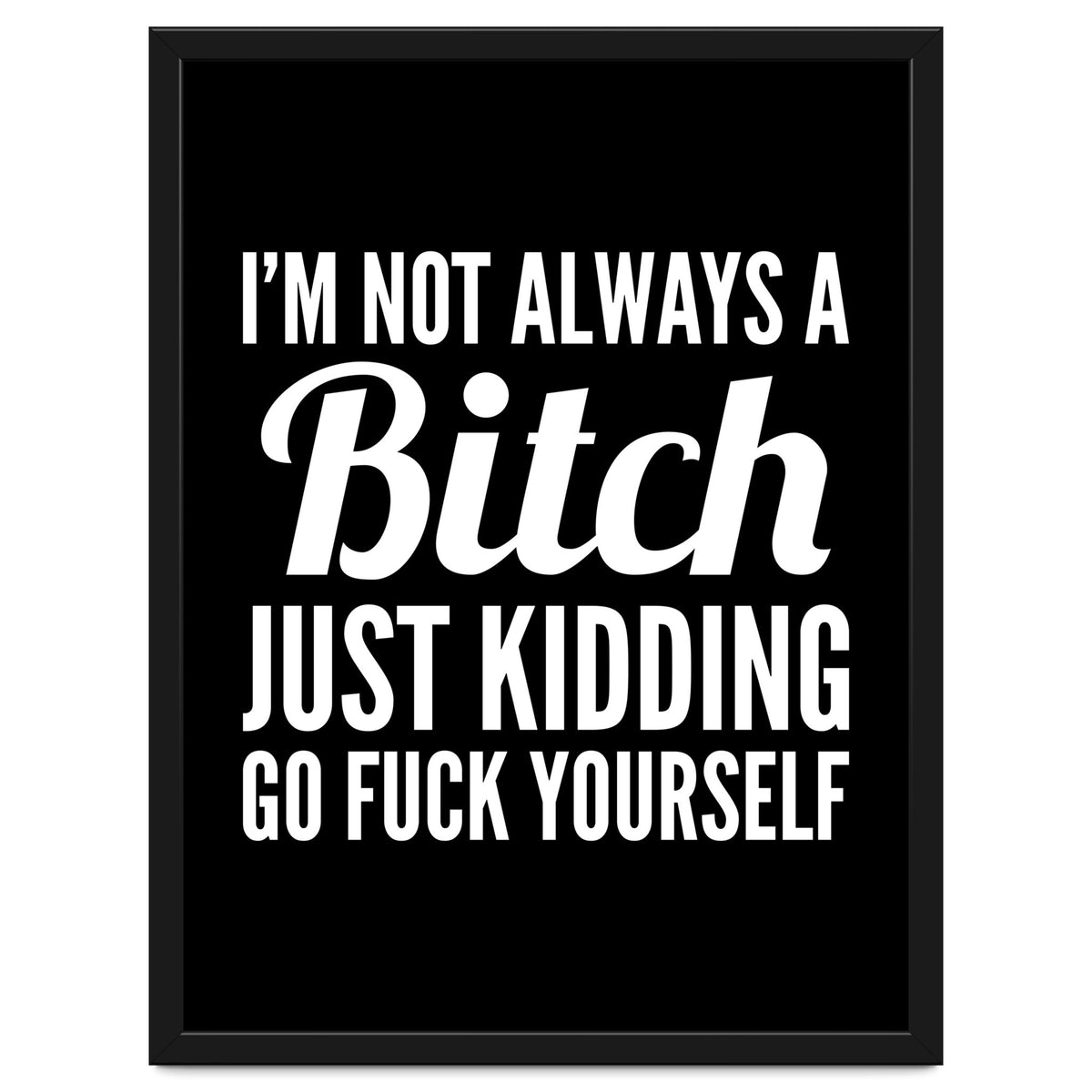 I'm Not Always A Bitch Just Kidding Go Fuck Yourself