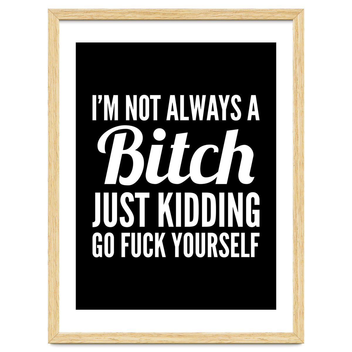 I'm Not Always A Bitch Just Kidding Go Fuck Yourself