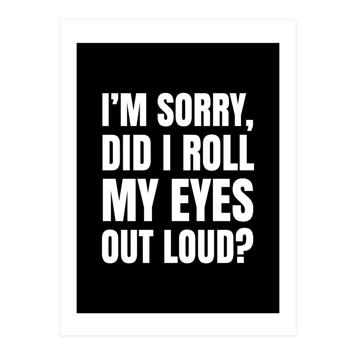 I'm Sorry Did I Roll My Eyes Out Loud Black (Print Only)