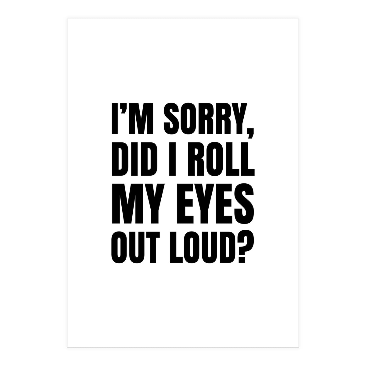 I'm Sorry Did I Roll My Eyes Out Loud (Print Only)