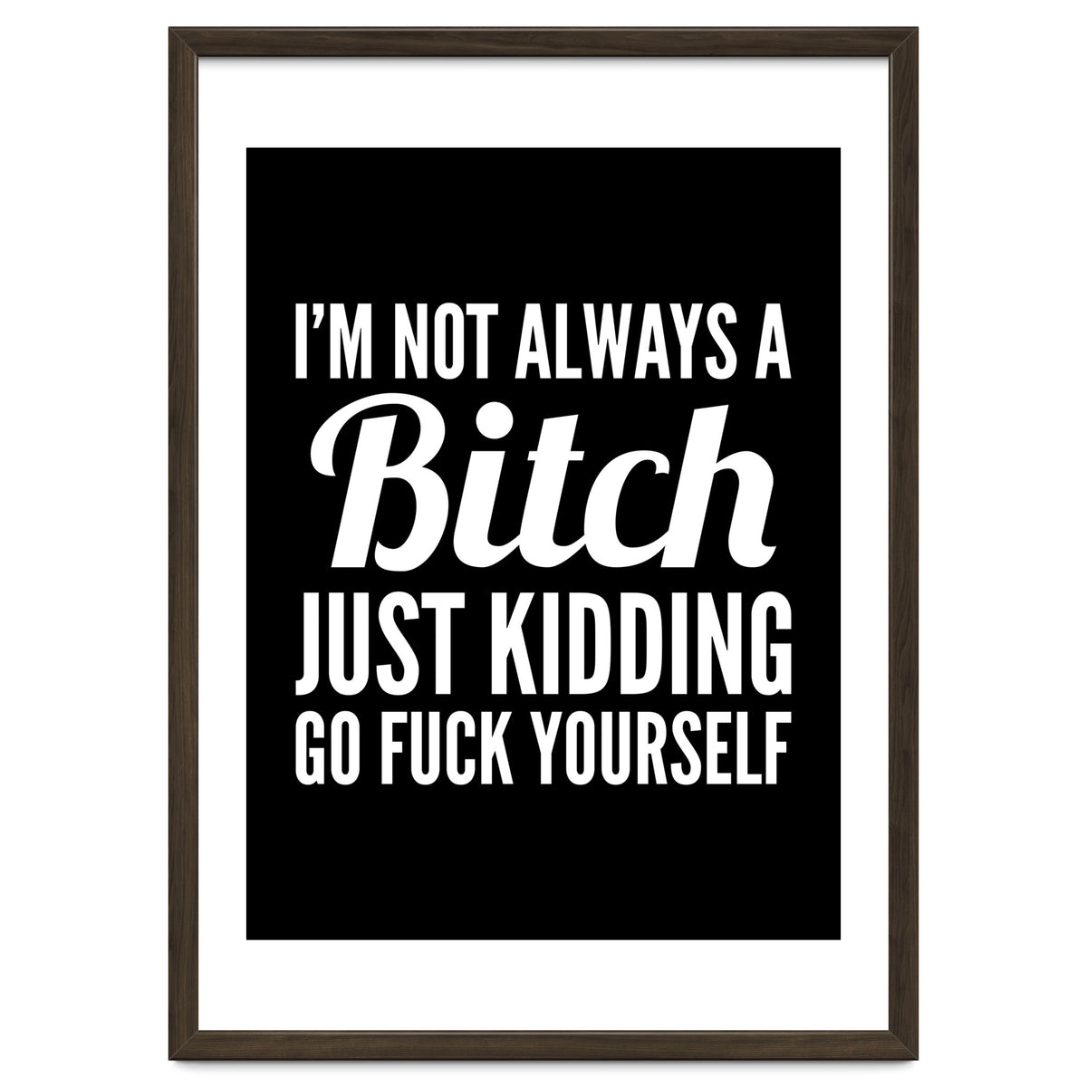 I'm Not Always A Bitch Just Kidding Go Fuck Yourself