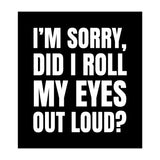 I'm Sorry Did I Roll My Eyes Out Loud Black (Print Only) thumbnail