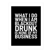 What I Do When I Am Blackout Drunk Is None Of My Business Black (Print Only)