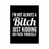 I'm Not Always A Bitch Just Kidding Go Fuck Yourself (Print Only) thumbnail