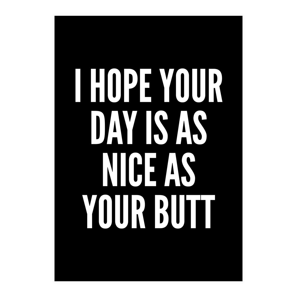 I Hope Your Day Is As Nice As Your Butt Black And White (Print Only)
