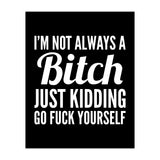 I'm Not Always A Bitch Just Kidding Go Fuck Yourself (Print Only) thumbnail
