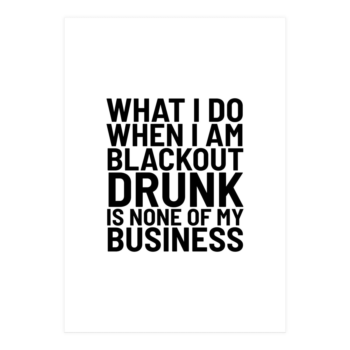 What I Do When I Am Blackout Drunk Is None Of My Business (Print Only)