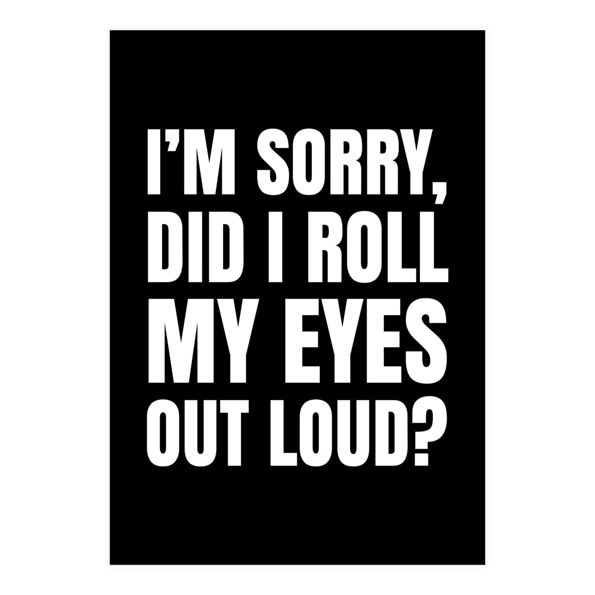 I'm Sorry Did I Roll My Eyes Out Loud Black (Print Only)