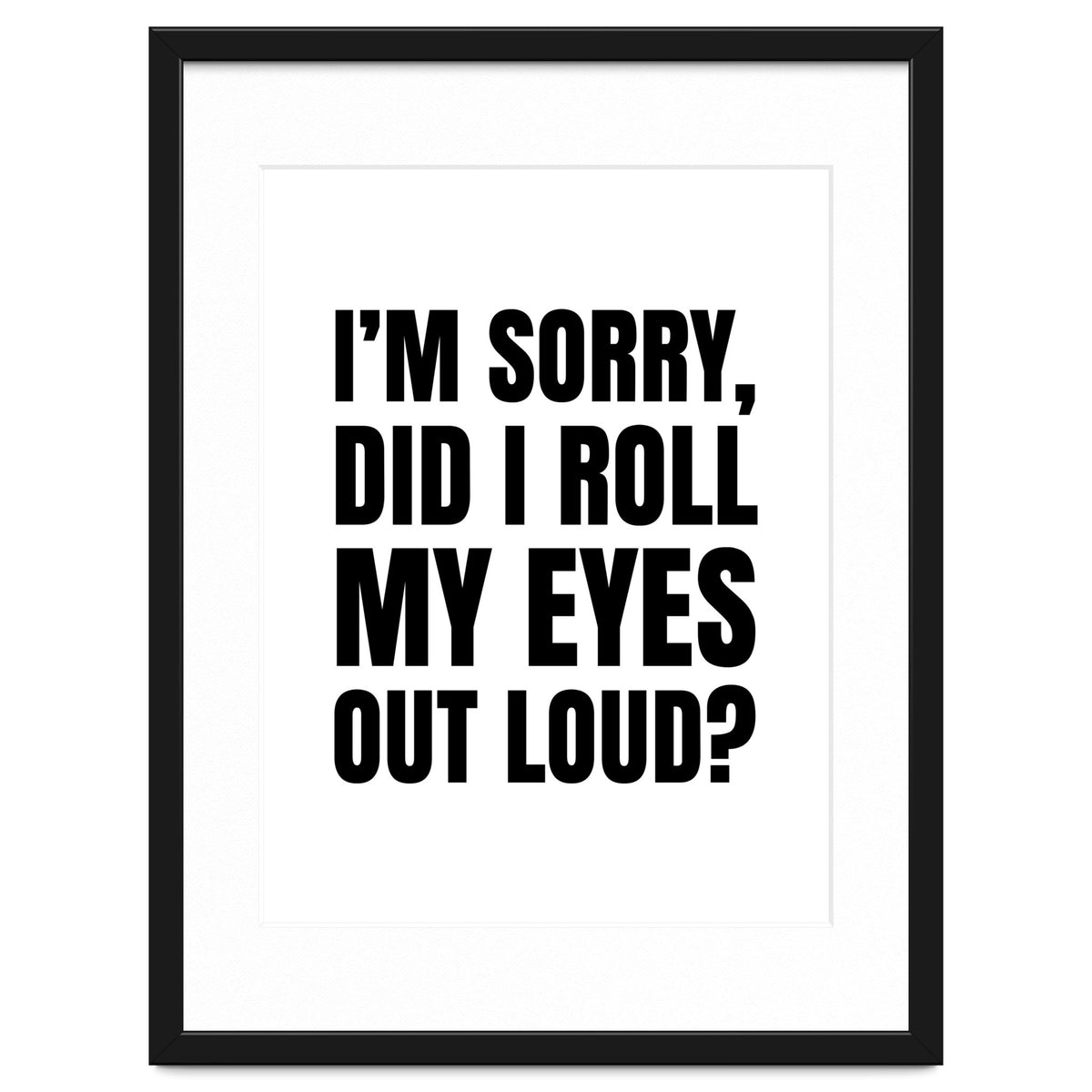 I'm Sorry Did I Roll My Eyes Out Loud