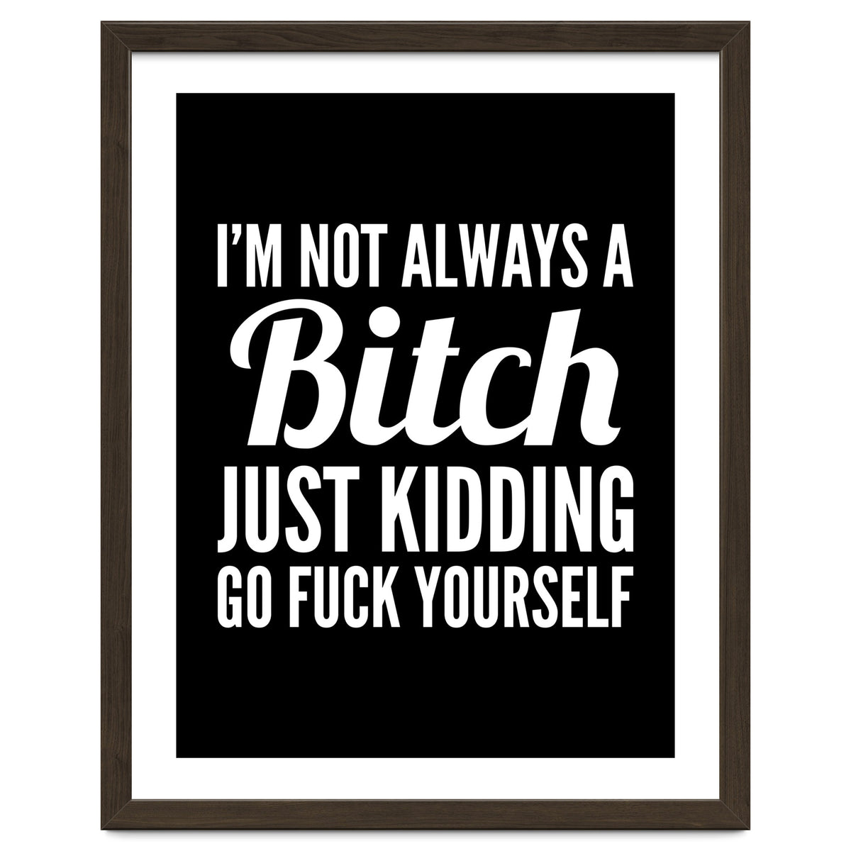 I'm Not Always A Bitch Just Kidding Go Fuck Yourself