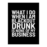 What I Do When I Am Blackout Drunk Is None Of My Business Black (Print Only) thumbnail