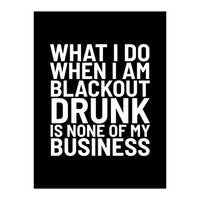 What I Do When I Am Blackout Drunk Is None Of My Business Black (Print Only)