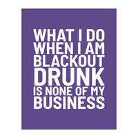 What I Do When I Am Blackout Drunk Is None Of My Business Ultra Violet (Print Only)