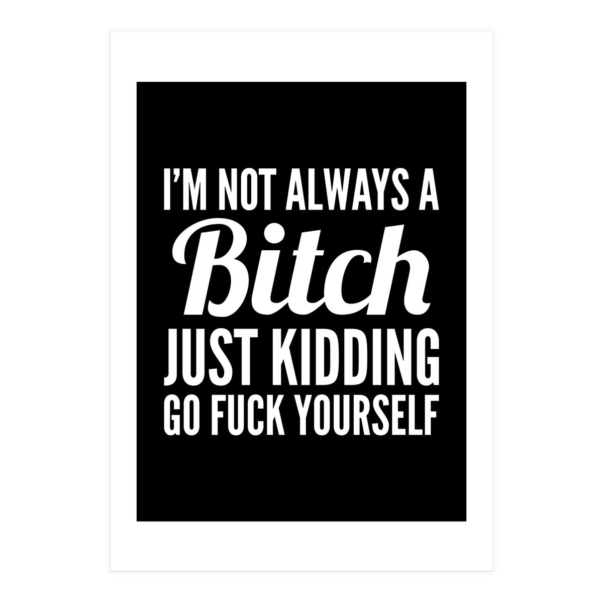 I'm Not Always A Bitch Just Kidding Go Fuck Yourself (Print Only)
