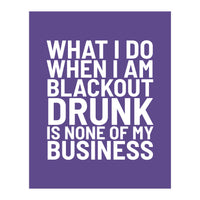 What I Do When I Am Blackout Drunk Is None Of My Business Ultra Violet (Print Only)