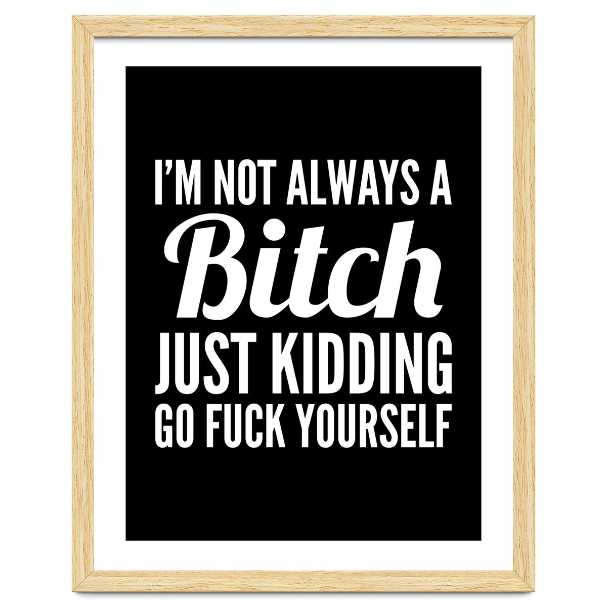I'm Not Always A Bitch Just Kidding Go Fuck Yourself