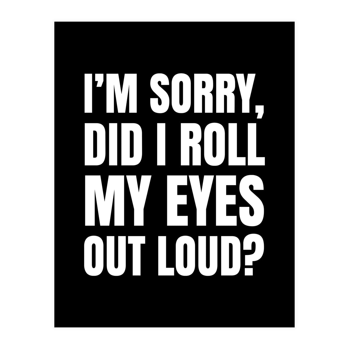 I'm Sorry Did I Roll My Eyes Out Loud Black (Print Only)