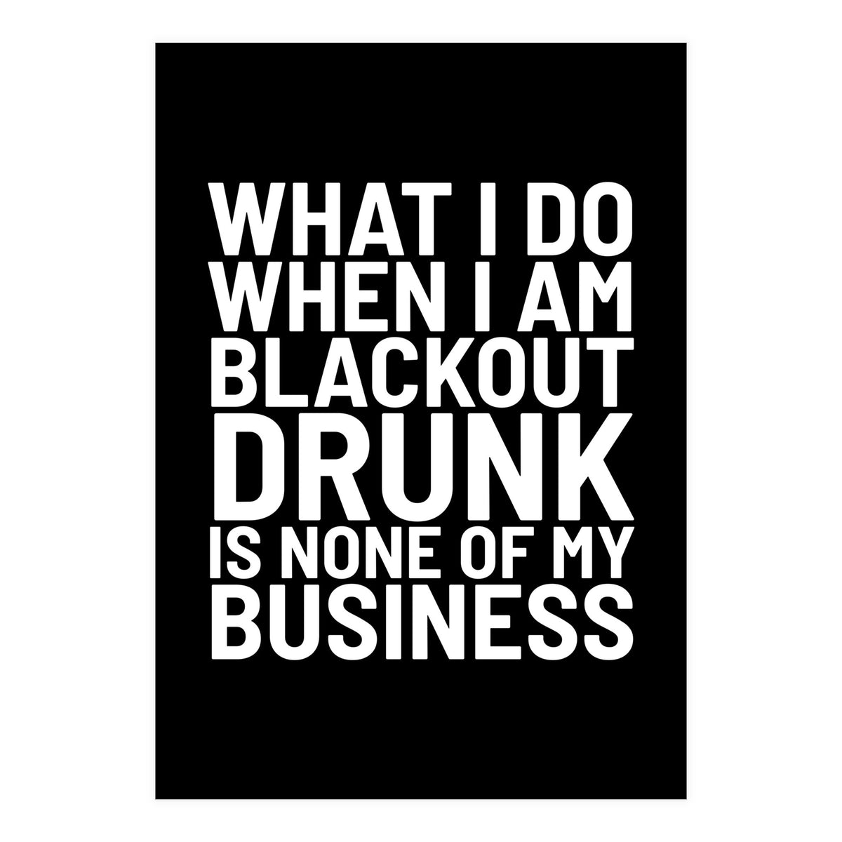 What I Do When I Am Blackout Drunk Is None Of My Business Black (Print Only)