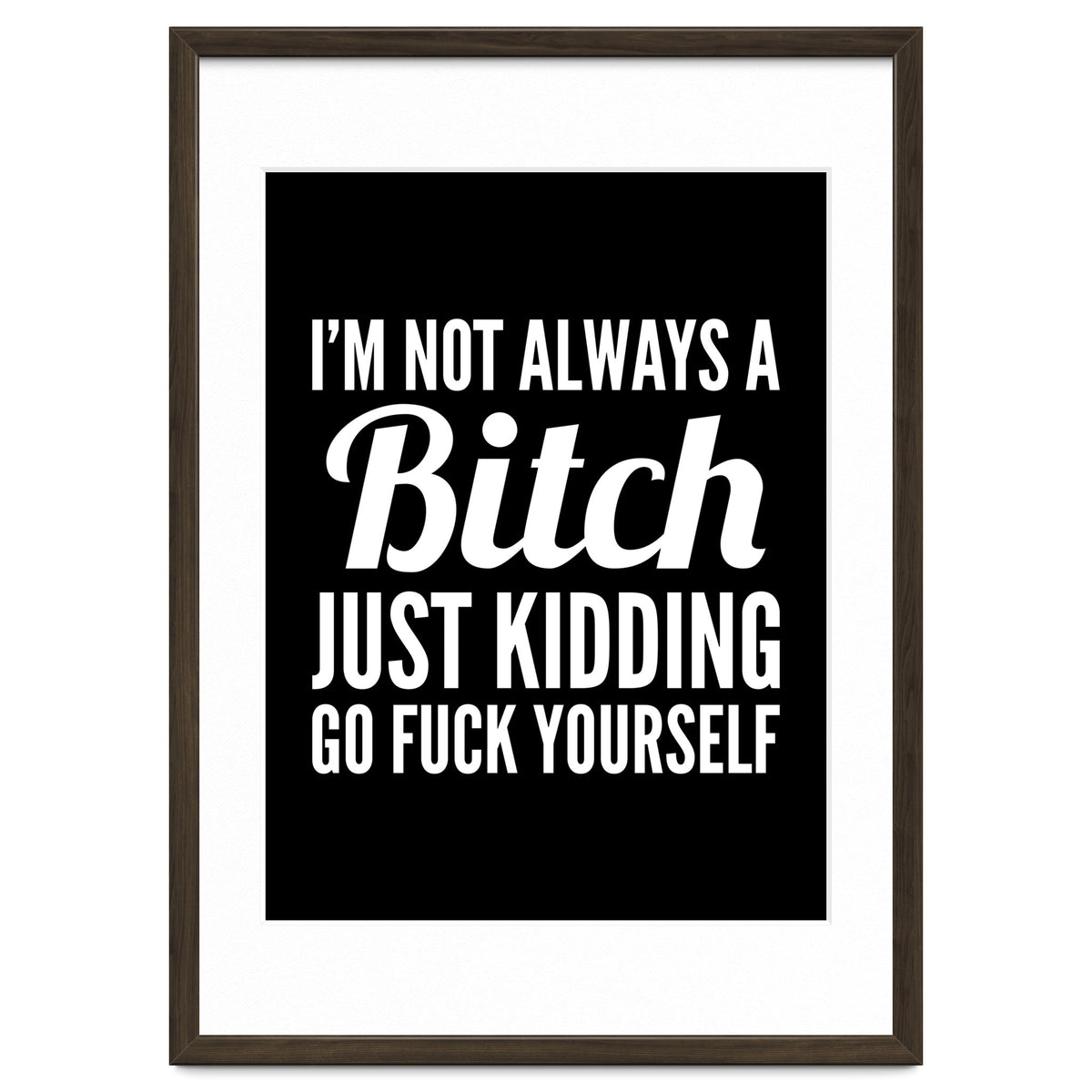I'm Not Always A Bitch Just Kidding Go Fuck Yourself