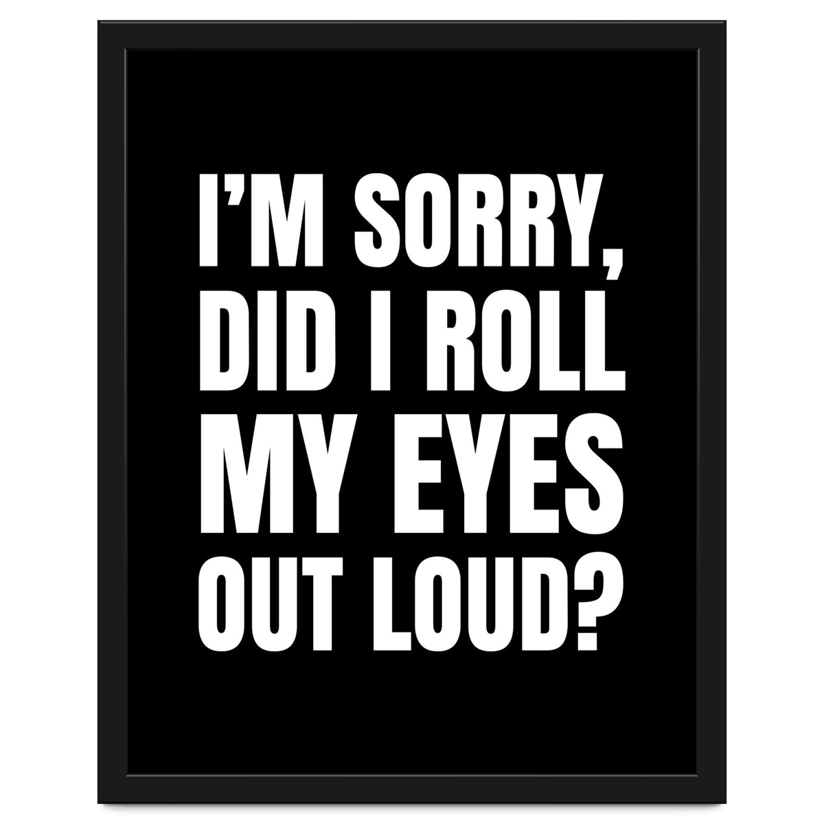 I'm Sorry Did I Roll My Eyes Out Loud Black