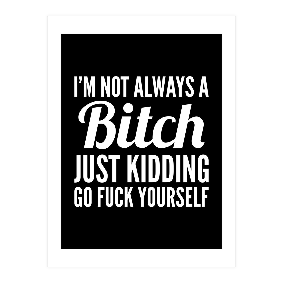 I'm Not Always A Bitch Just Kidding Go Fuck Yourself (Print Only)