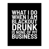 What I Do When I Am Blackout Drunk Is None Of My Business Black (Print Only) thumbnail