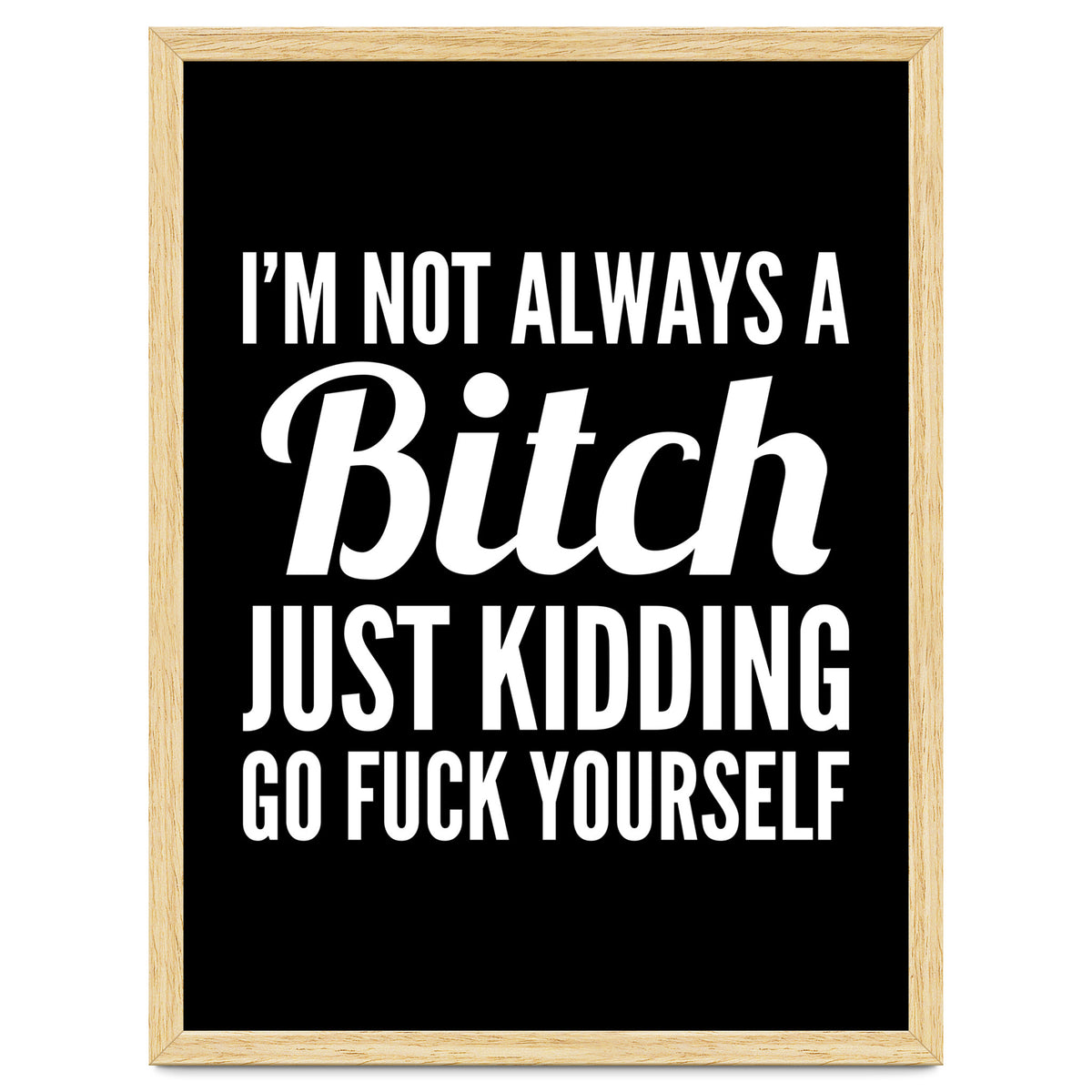 I'm Not Always A Bitch Just Kidding Go Fuck Yourself