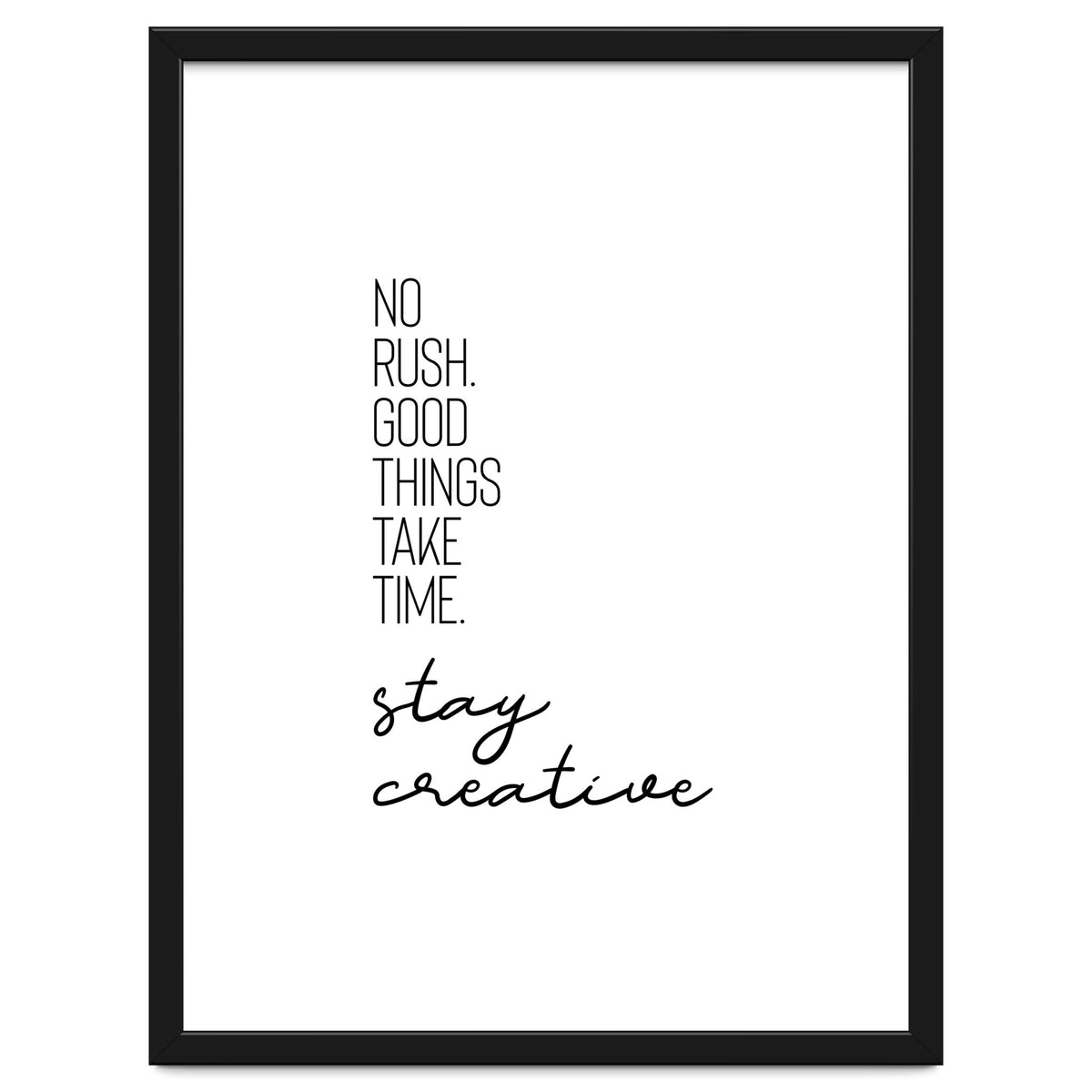 NO RUSH. GOOD THINGS TAKE TIME. STAY CREATIVE.
